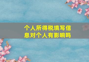 个人所得税填写信息对个人有影响吗