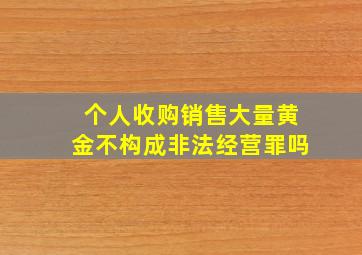 个人收购销售大量黄金不构成非法经营罪吗