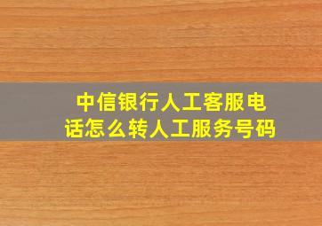 中信银行人工客服电话怎么转人工服务号码