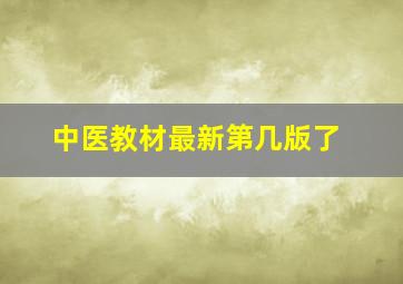 中医教材最新第几版了