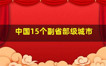 中国15个副省部级城市