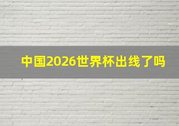 中国2026世界杯出线了吗