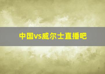 中国vs威尔士直播吧