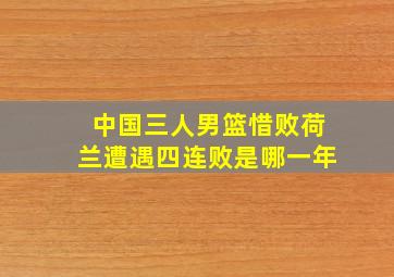 中国三人男篮惜败荷兰遭遇四连败是哪一年