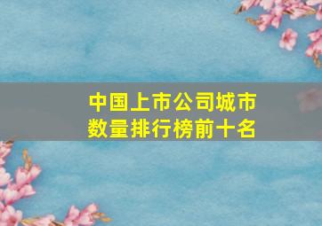 中国上市公司城市数量排行榜前十名