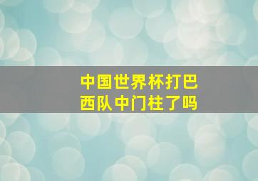 中国世界杯打巴西队中门柱了吗