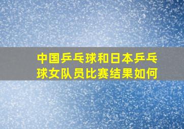 中国乒乓球和日本乒乓球女队员比赛结果如何