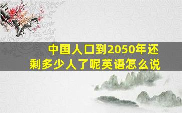 中国人口到2050年还剩多少人了呢英语怎么说