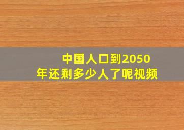 中国人口到2050年还剩多少人了呢视频