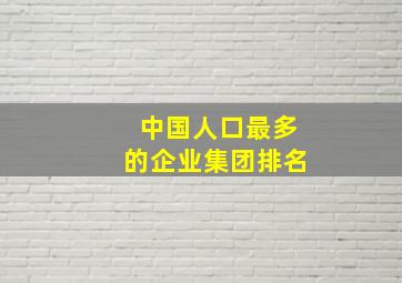 中国人口最多的企业集团排名