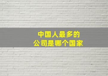 中国人最多的公司是哪个国家