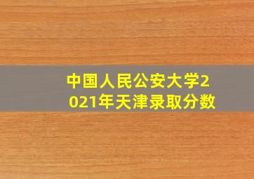 中国人民公安大学2021年天津录取分数