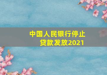 中国人民银行停止贷款发放2021