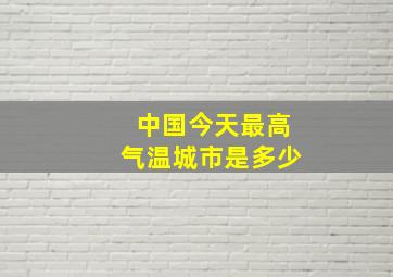 中国今天最高气温城市是多少