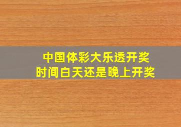 中国体彩大乐透开奖时间白天还是晚上开奖