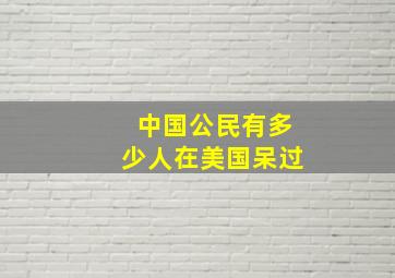 中国公民有多少人在美国呆过