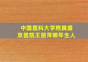 中国医科大学附属盛京医院王丽萍哪年生人