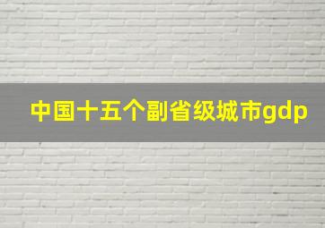 中国十五个副省级城市gdp