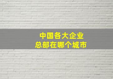 中国各大企业总部在哪个城市