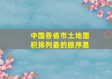 中国各省市土地面积排列最的顺序是