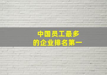 中国员工最多的企业排名第一