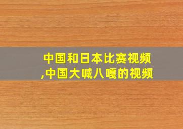 中国和日本比赛视频,中国大喊八嘎的视频