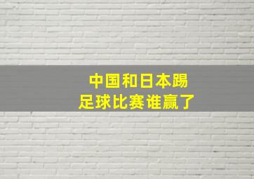 中国和日本踢足球比赛谁赢了