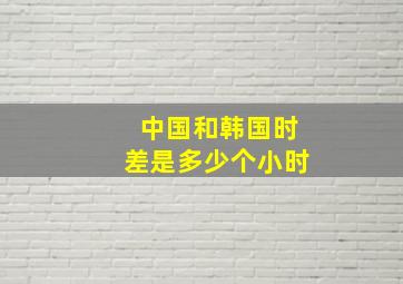 中国和韩国时差是多少个小时