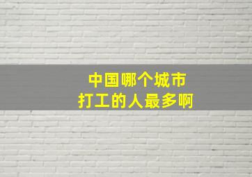 中国哪个城市打工的人最多啊