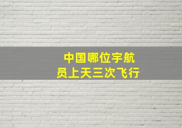 中国哪位宇航员上天三次飞行