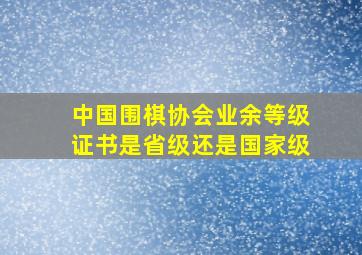 中国围棋协会业余等级证书是省级还是国家级