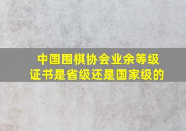 中国围棋协会业余等级证书是省级还是国家级的