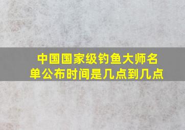 中国国家级钓鱼大师名单公布时间是几点到几点