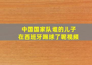 中国国家队谁的儿子在西班牙踢球了呢视频