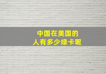 中国在美国的人有多少绿卡呢