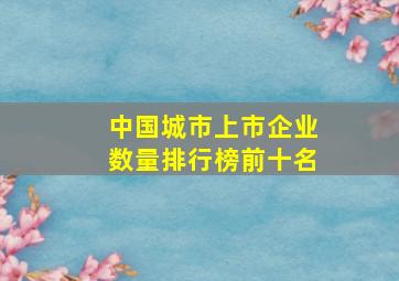 中国城市上市企业数量排行榜前十名