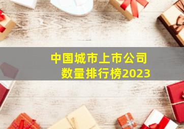 中国城市上市公司数量排行榜2023