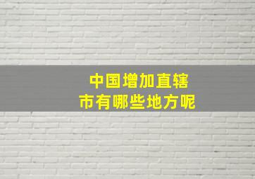 中国增加直辖市有哪些地方呢