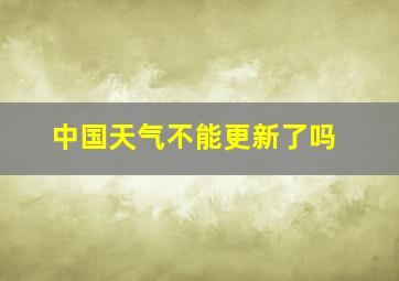 中国天气不能更新了吗