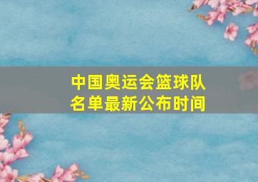 中国奥运会篮球队名单最新公布时间