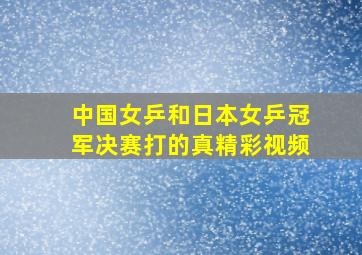 中国女乒和日本女乒冠军决赛打的真精彩视频