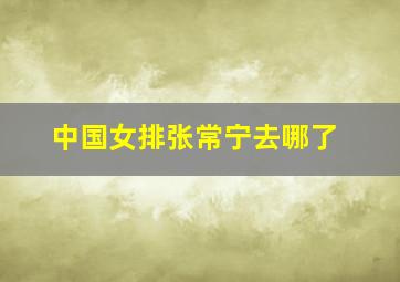 中国女排张常宁去哪了