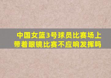 中国女篮3号球员比赛场上带着眼镜比赛不应响发挥吗