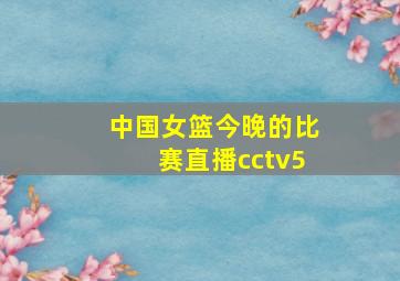 中国女篮今晚的比赛直播cctv5