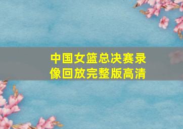 中国女篮总决赛录像回放完整版高清