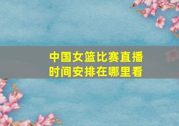 中国女篮比赛直播时间安排在哪里看