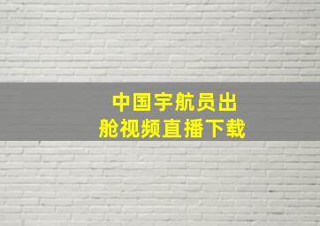 中国宇航员出舱视频直播下载