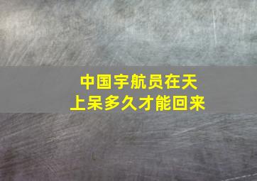 中国宇航员在天上呆多久才能回来