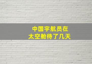 中国宇航员在太空舱待了几天