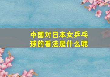 中国对日本女乒乓球的看法是什么呢